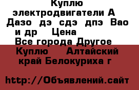 Куплю электродвигатели А4, Дазо, дэ, сдэ, дпэ, Вао и др. › Цена ­ 100 000 - Все города Другое » Куплю   . Алтайский край,Белокуриха г.